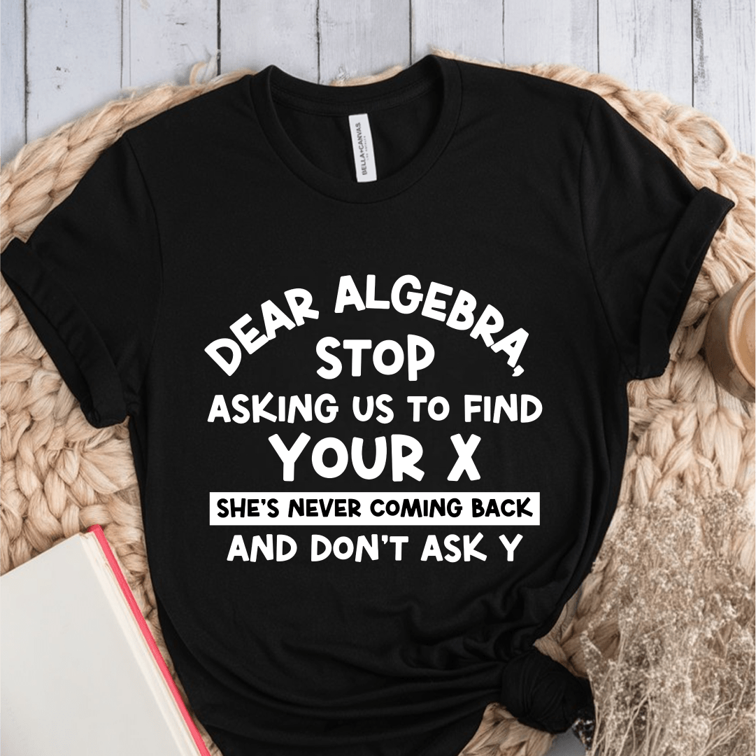 T-Shirt Black / S Dear Algebra Stop Asking Us To Find Your X T-Shirt