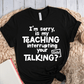 T-Shirt Black / XS Im Sorry Is My Teaching Interrupting Your Talking T-Shirt