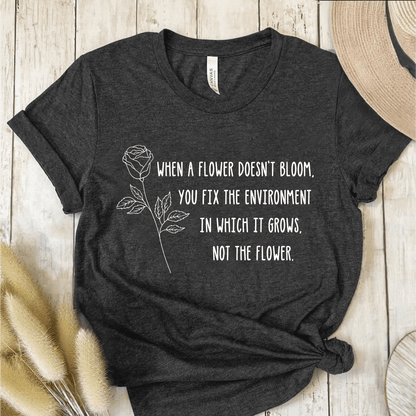 T-Shirt Dark Grey / S When A Flower Doesn't Bloom You Fix The Environment Not The Flower T-Shirt