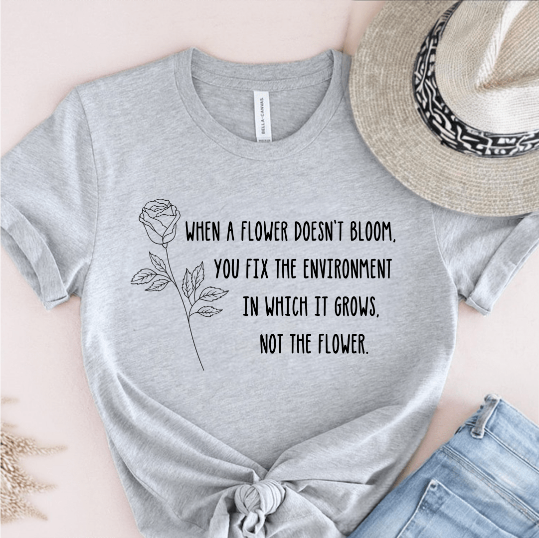 T-Shirt Grey / S When A Flower Doesn't Bloom You Fix The Environment Not The Flower T-Shirt